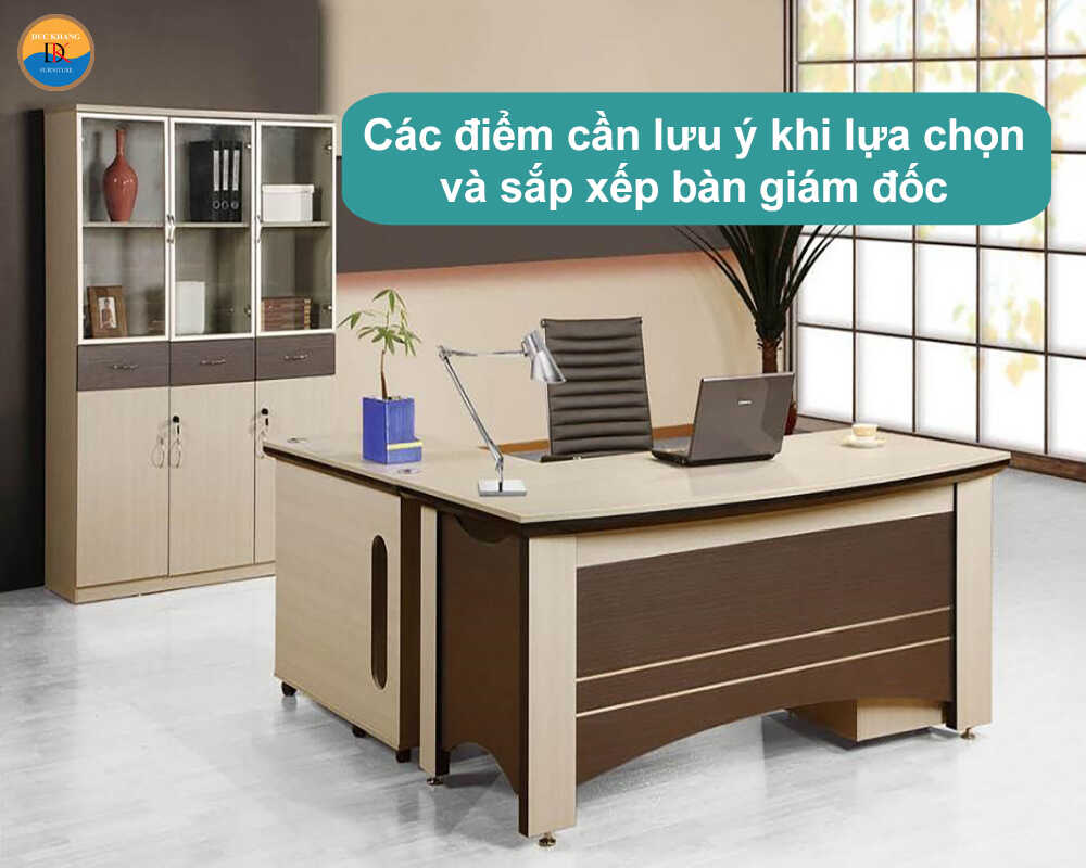 Các điểm cần lưu ý khi lựa chọn và sắp xếp bàn giám đốc