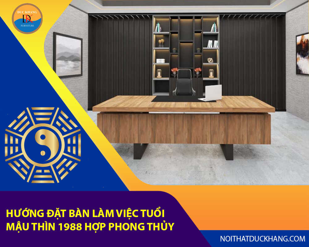 Hướng đặt bàn làm việc cho tuổi Mậu Thìn 1988 hợp phong thủy
