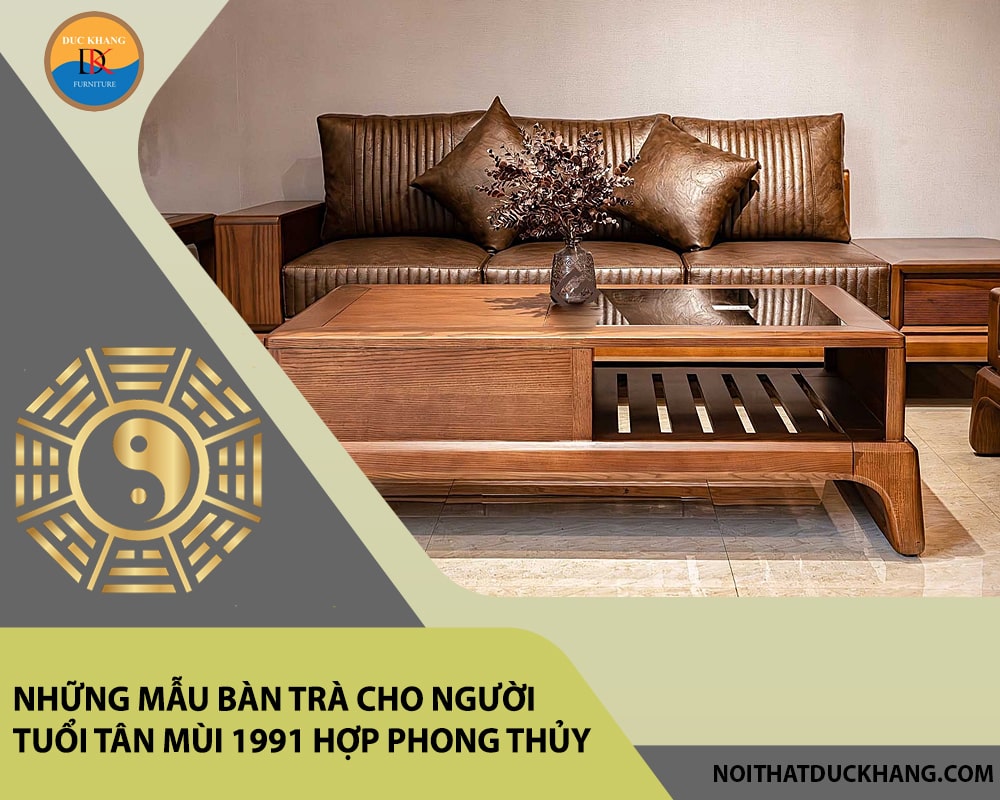 Những mẫu bàn trà cho người tuổi Tân Mùi 1991 hợp phong thủy
