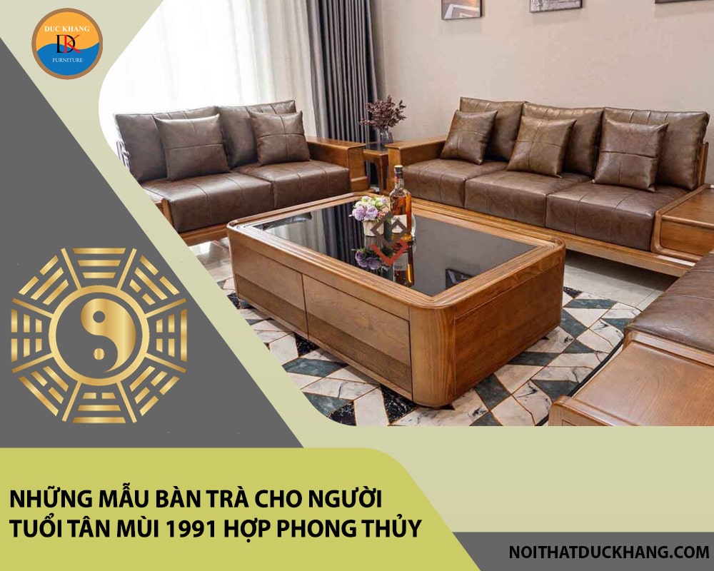 Những mẫu bàn trà cho người tuổi Tân Mùi 1991 hợp phong thủy