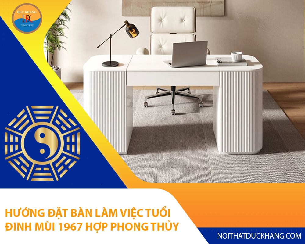 Hướng đặt bàn làm việc tuổi Đinh Mùi 1967 hợp phong thủy