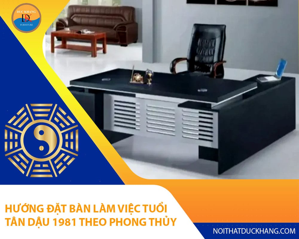 Hướng đặt bàn làm việc tuổi Tân Dậu 1981 theo phong thủy