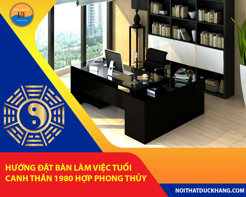 Hướng đặt bàn làm việc tuổi Canh Thân 1980 hợp phong thủy