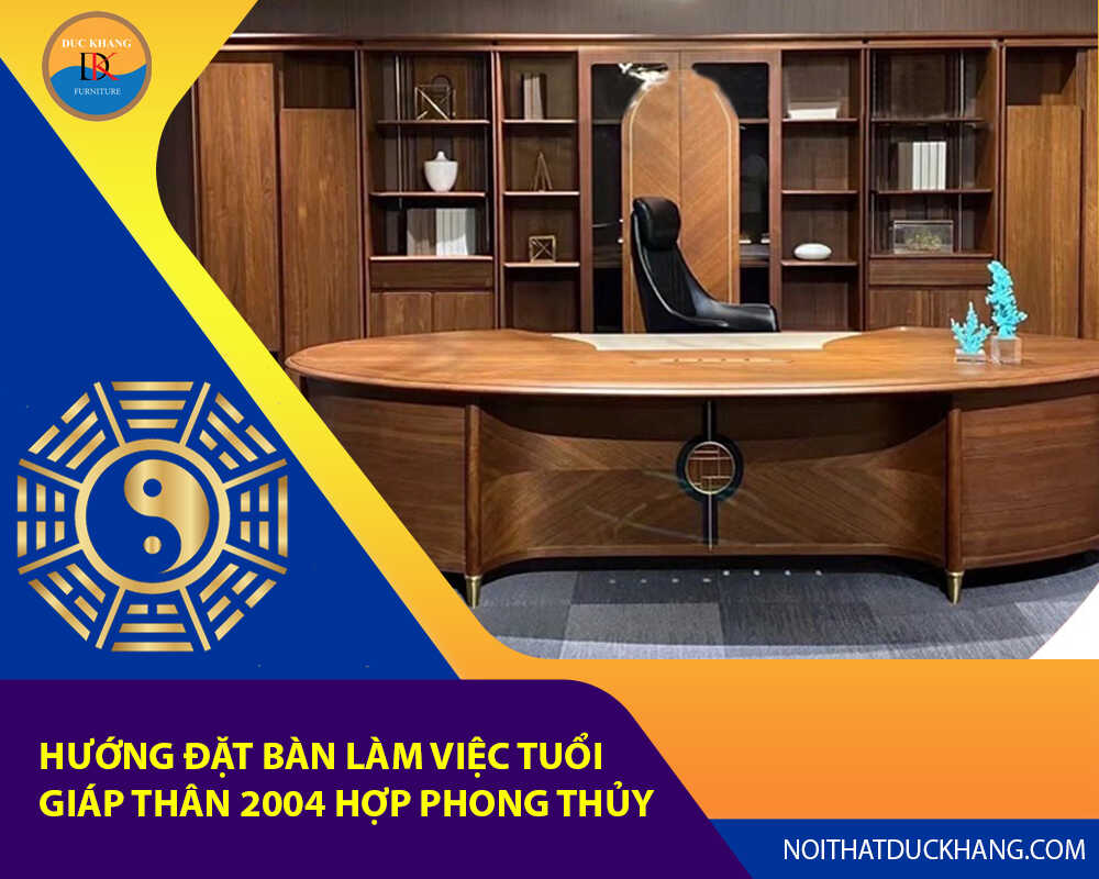 Hướng đặt bàn làm việc tuổi Giáp Thân 2004 hợp phong thủy