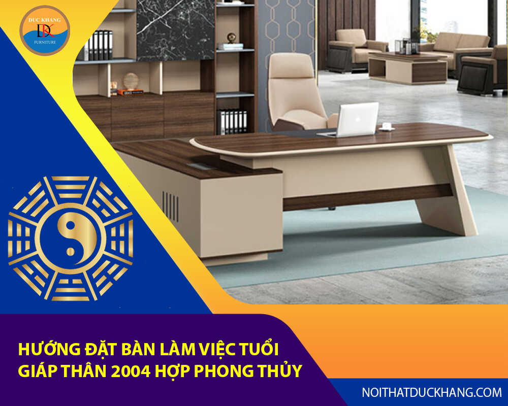 Hướng đặt bàn làm việc tuổi Giáp Thân 2004 hợp phong thủy