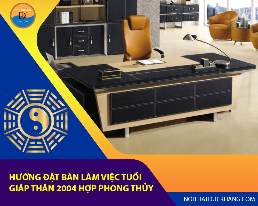 Hướng đặt bàn làm việc tuổi Giáp Thân 2004 hợp phong thủy