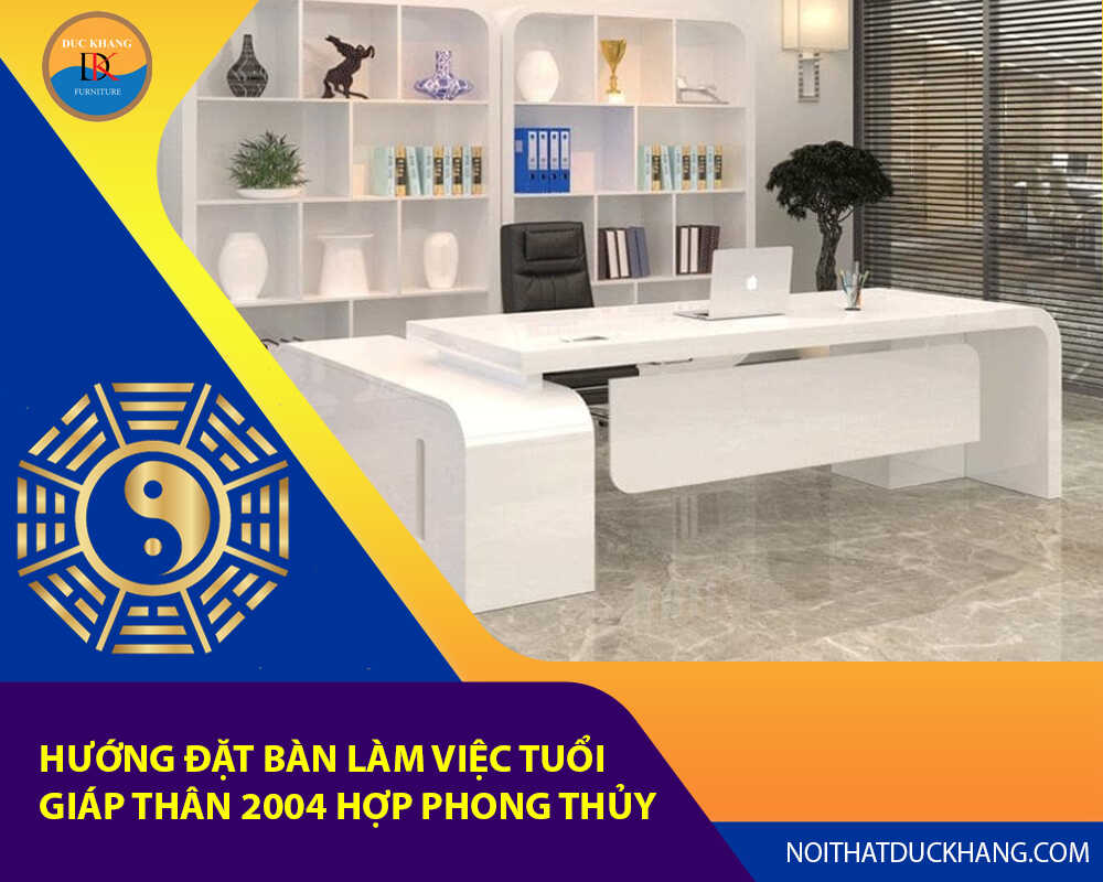 Hướng đặt bàn làm việc tuổi Giáp Thân 2004 hợp phong thủy