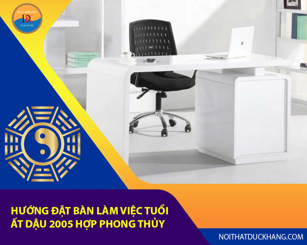 Hướng đặt bàn làm việc tuổi Ất Dậu 2005 hợp phong thủy