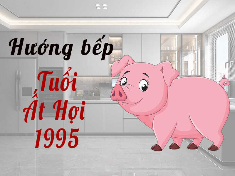 Chọn hướng đặt bếp tuổi Ất Hợi 1995 hợp phong thủy