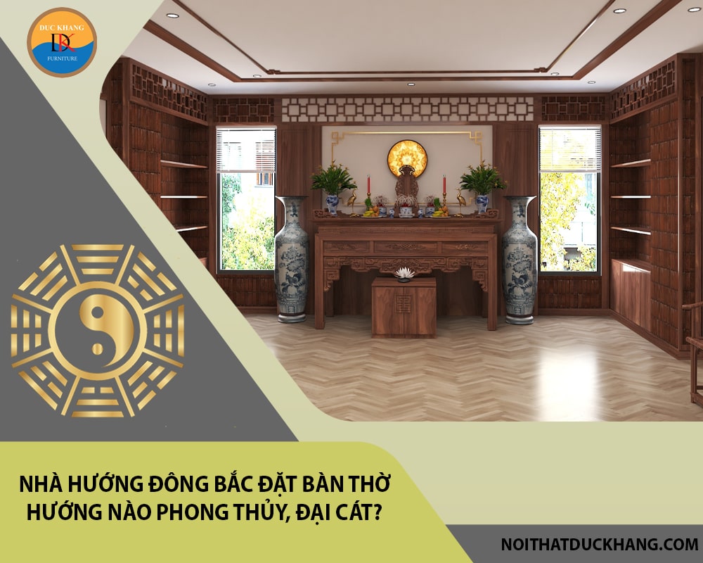 Nhà hướng Đông Bắc đặt bàn thờ hướng nào phong thủy, đại cát?