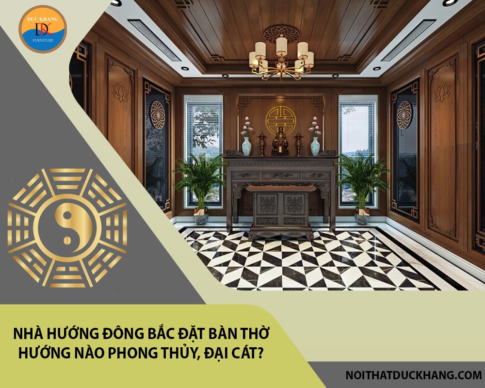 Nhà hướng Đông Bắc đặt bàn thờ hướng nào phong thủy, đại cát?