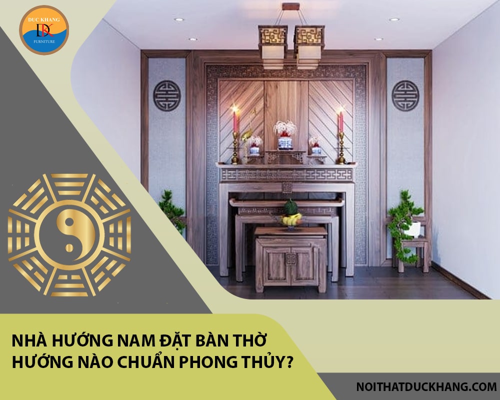 Nhà hướng Nam đặt bàn thờ hướng nào chuẩn phong thủy, tài lộc?