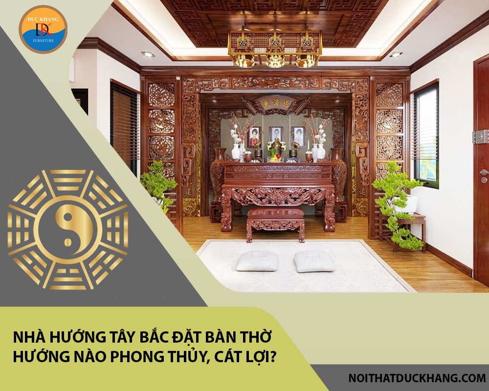 Nhà hướng Tây Bắc đặt bàn thờ hướng nào phong thủy, cát lợi?