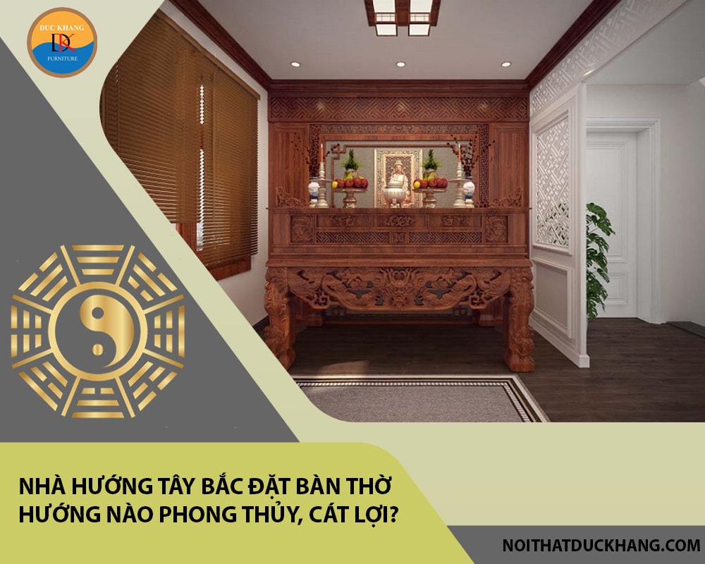 Nhà hướng Tây Bắc đặt bàn thờ hướng nào phong thủy, cát lợi?