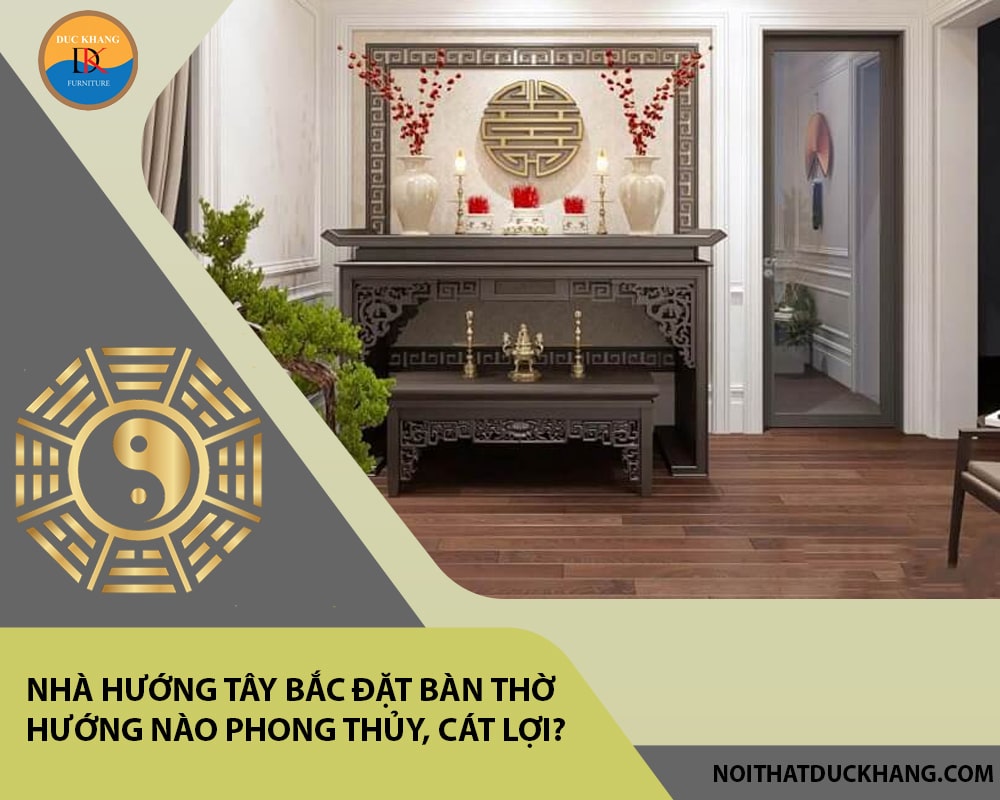 Nhà hướng Tây Bắc đặt bàn thờ hướng nào phong thủy, cát lợi?