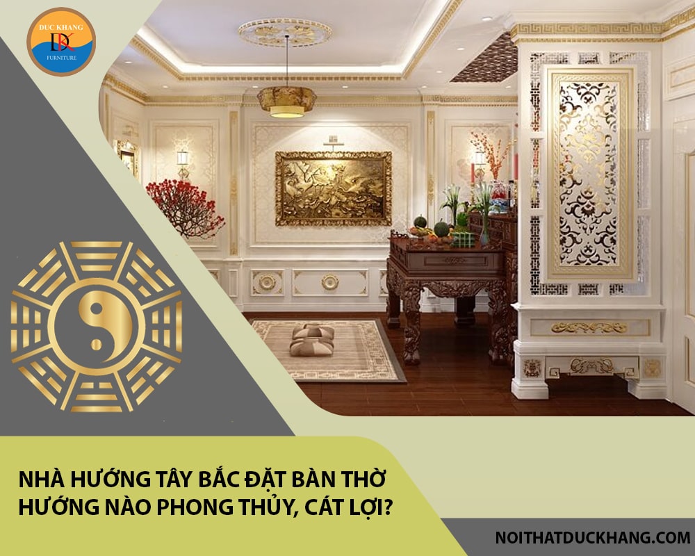 Nhà hướng Tây Bắc đặt bàn thờ hướng nào phong thủy, cát lợi?