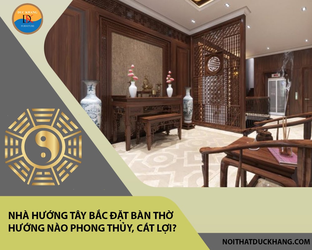 Nhà hướng Tây Bắc đặt bàn thờ hướng nào phong thủy, cát lợi?