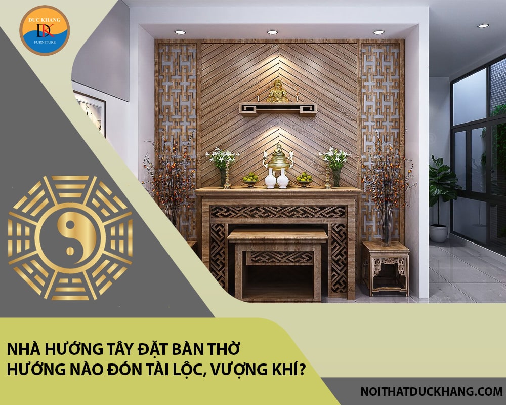 Nhà hướng Tây đặt bàn thờ hướng nào đón tài lộc, vượng khí?