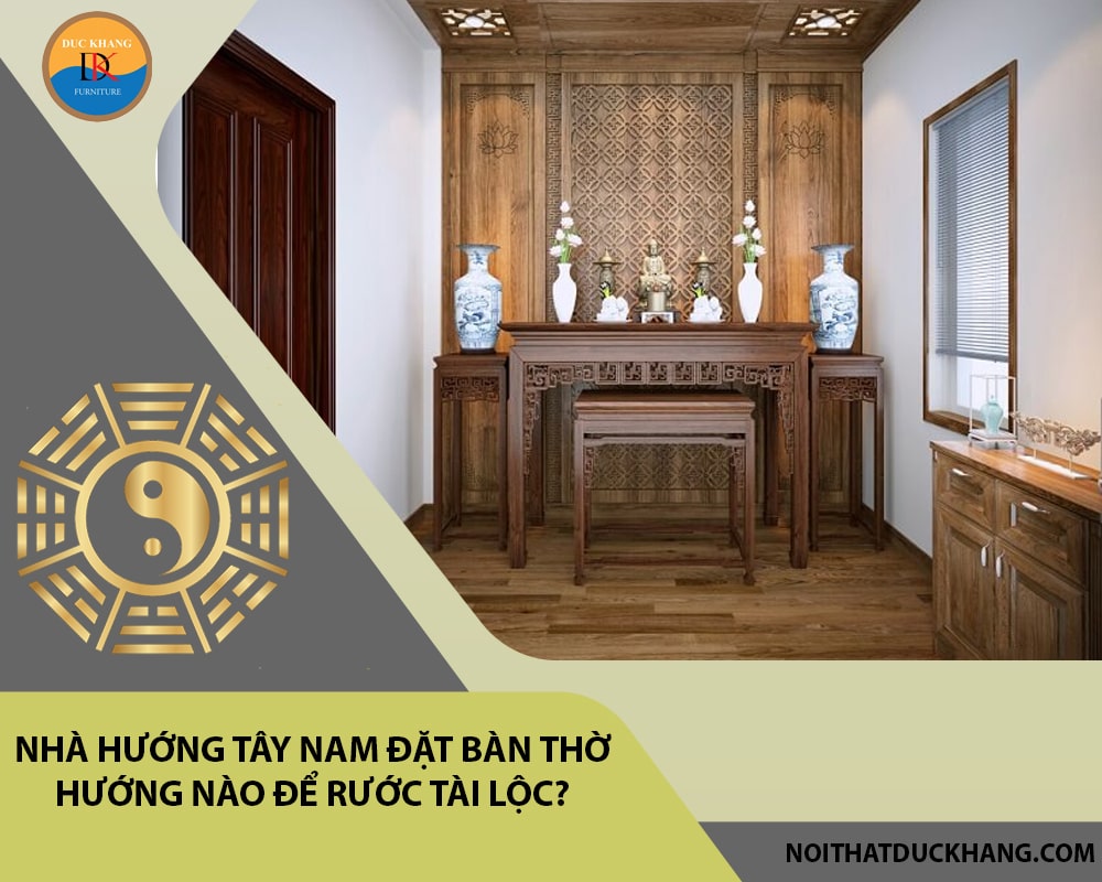 Nhà hướng Tây Nam đặt bàn thờ hướng nào để rước tài lộc?