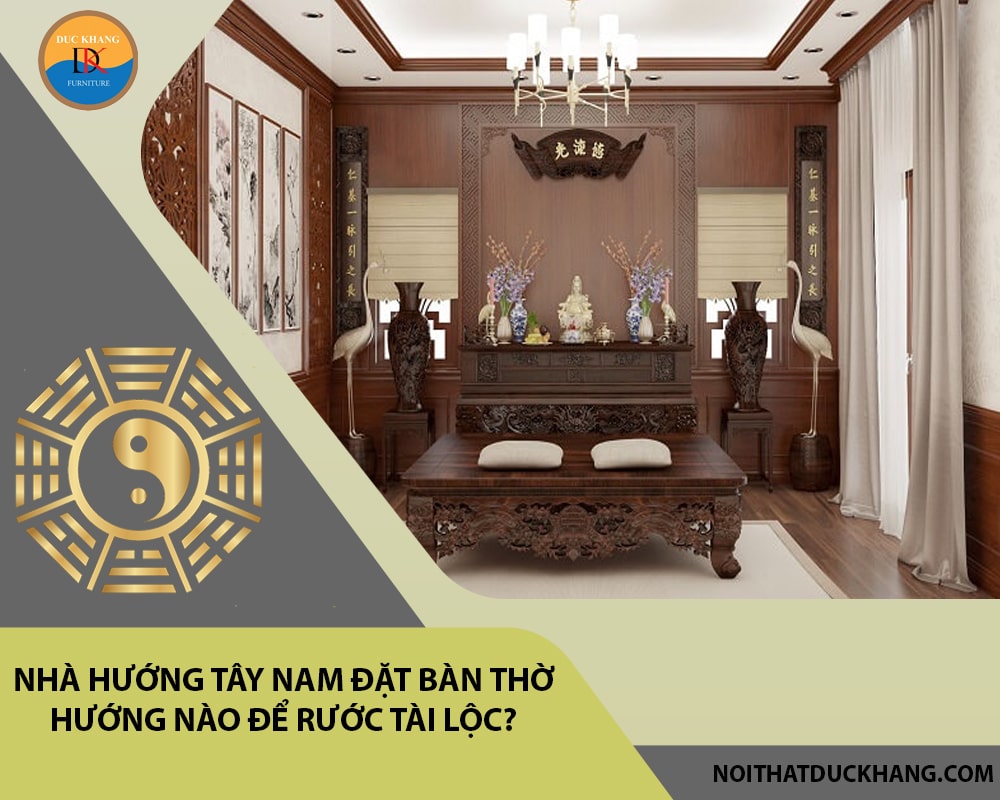 Nhà hướng Tây Nam đặt bàn thờ hướng nào để rước tài lộc?