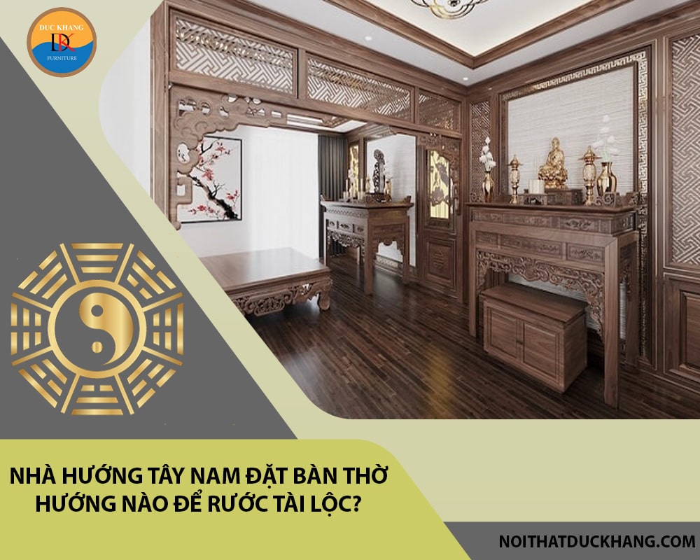 Nhà hướng Tây Nam đặt bàn thờ hướng nào để rước tài lộc?