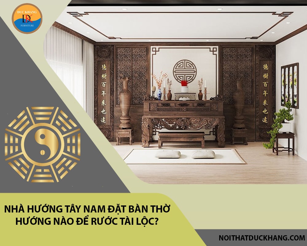 Nhà hướng Tây Nam đặt bàn thờ hướng nào để rước tài lộc?