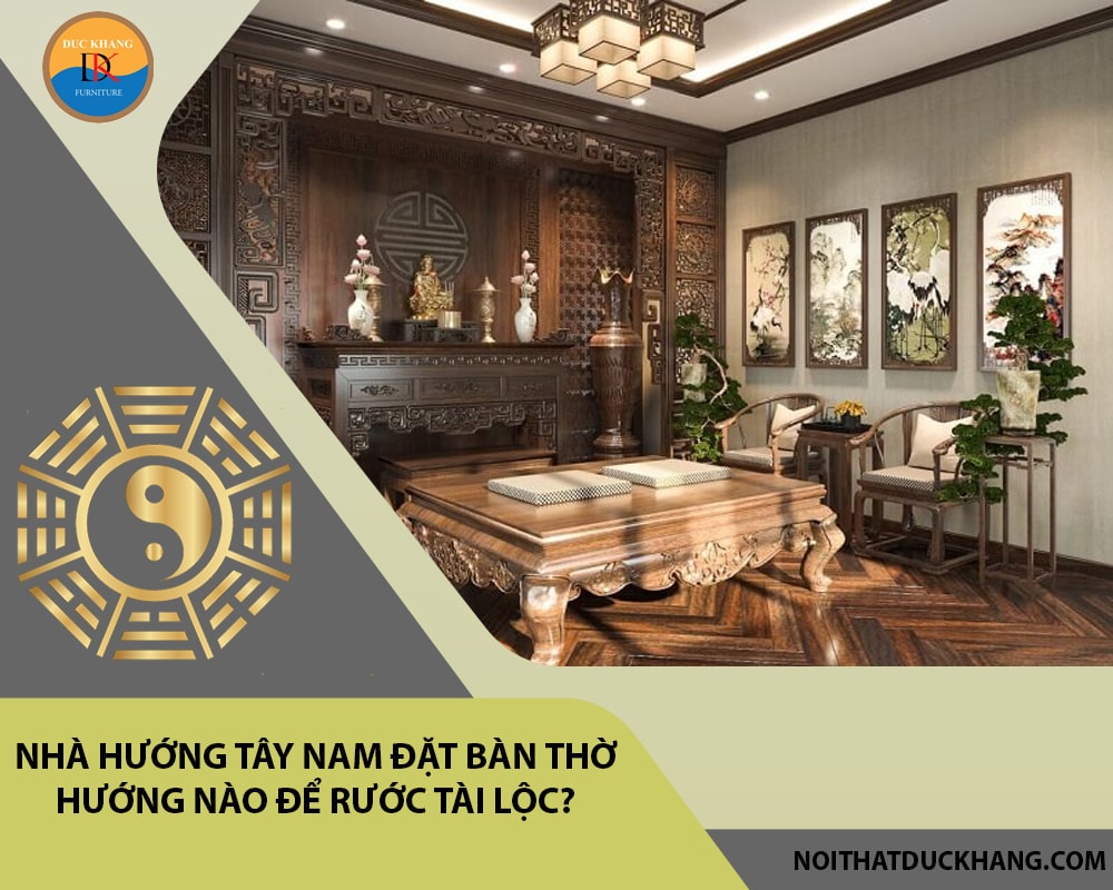 Nhà hướng Tây Nam đặt bàn thờ hướng nào để rước tài lộc?