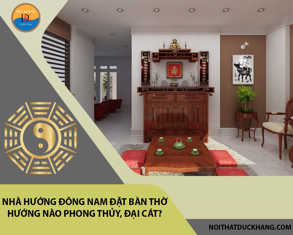 Nhà hướng Đông Nam đặt bàn thờ hướng nào phong thủy, đại cát?