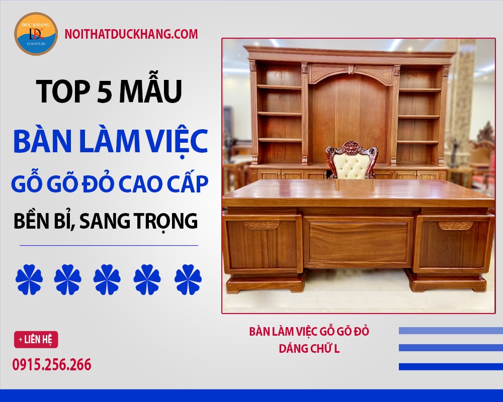 Top 5 mẫu bàn làm việc gỗ gõ đỏ cao cấp, bền bỉ, sang trọng