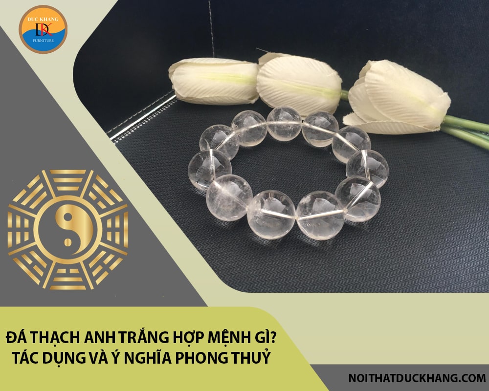 Đá Thạch anh trắng hợp mệnh gì? Tác dụng và ý nghĩa phong thuỷ