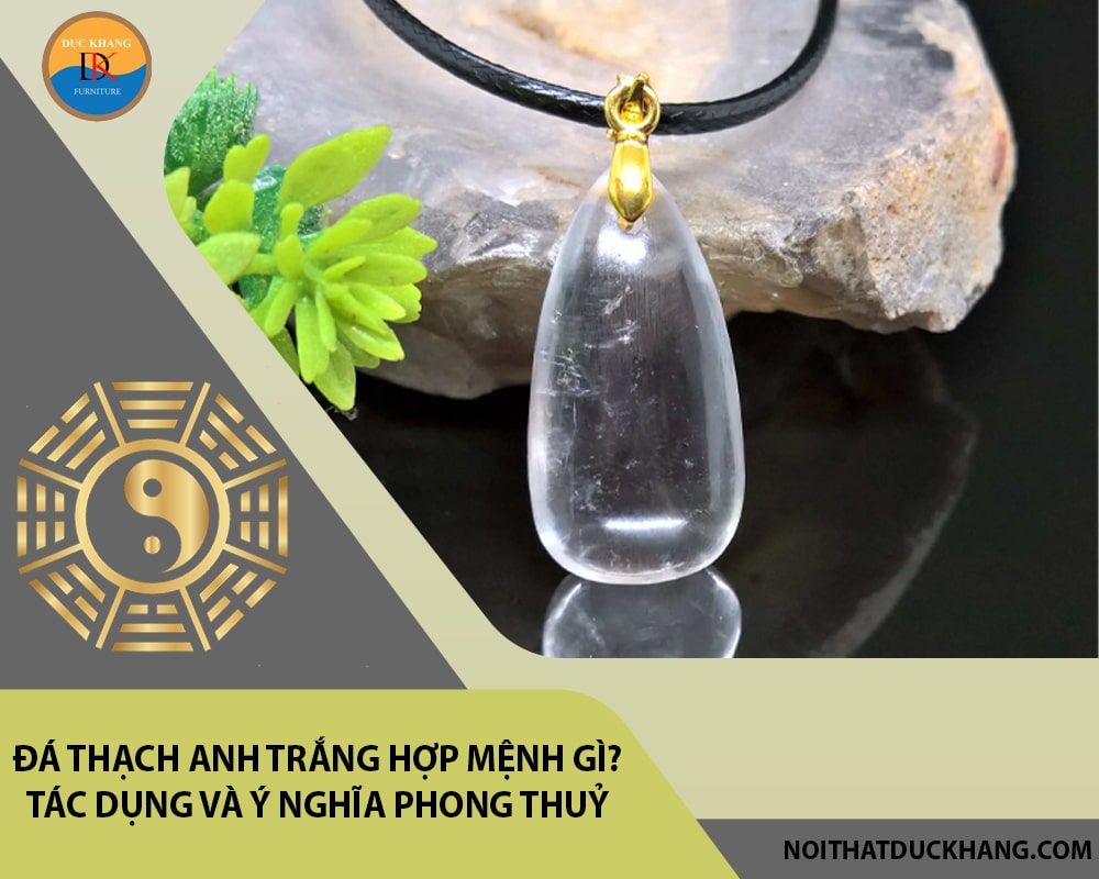 Đá Thạch anh trắng hợp mệnh gì? Tác dụng và ý nghĩa phong thuỷ