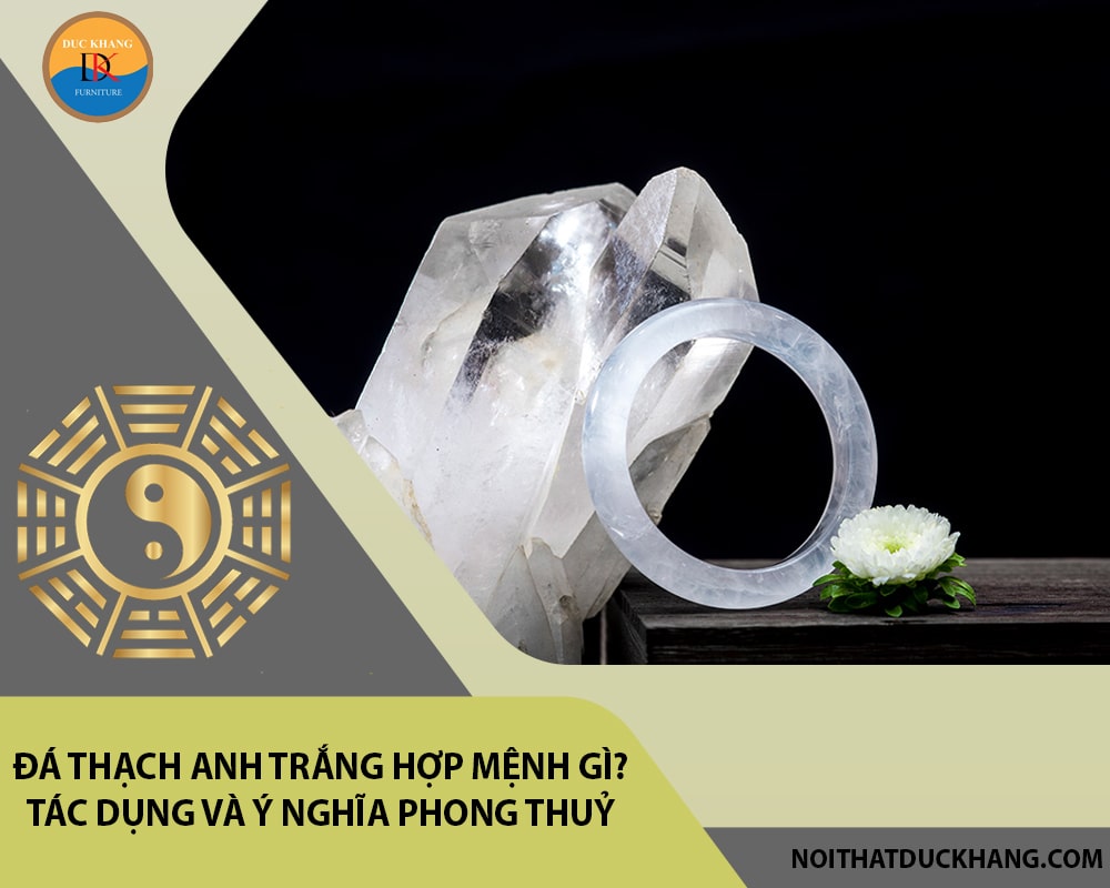 Đá Thạch anh trắng hợp mệnh gì? Tác dụng và ý nghĩa phong thuỷ