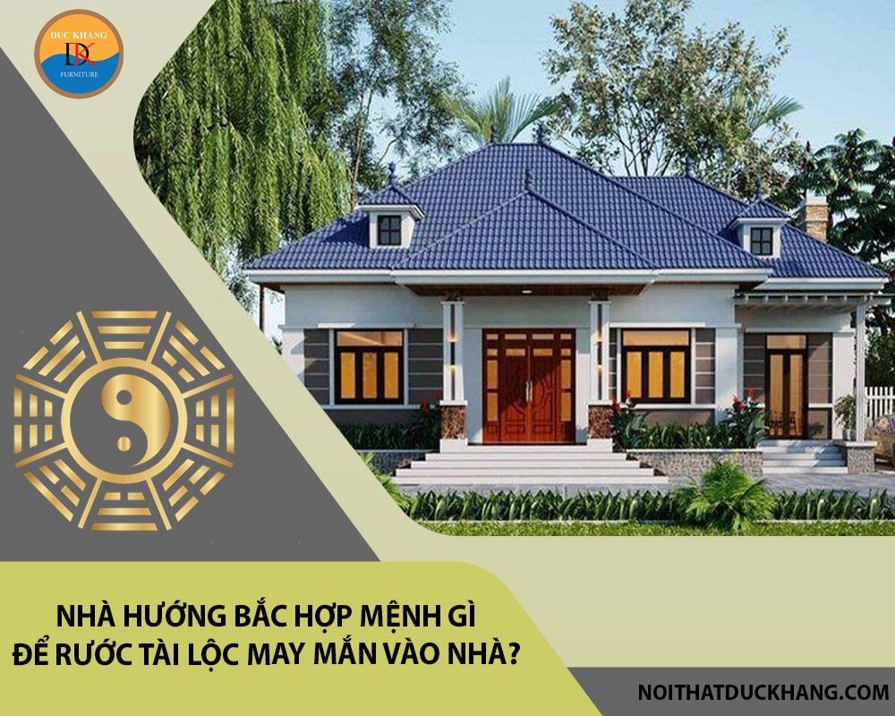 Nhà hướng Bắc hợp mệnh gì để rước tài lộc may mắn vào nhà?