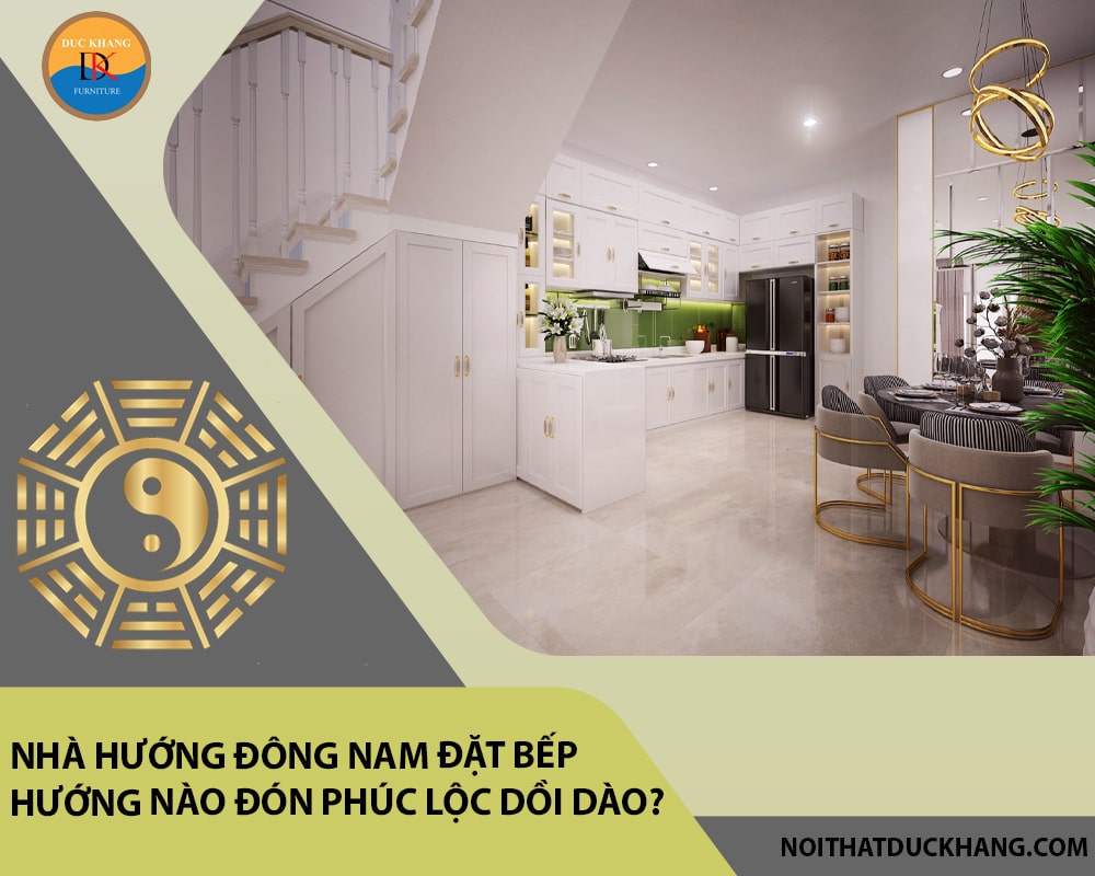 Nhà hướng Đông Nam đặt bếp hướng nào đón phúc lộc dồi dào?