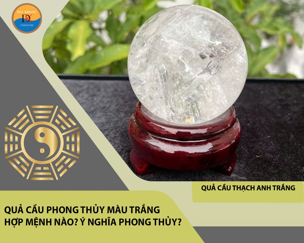 Quả cầu phong thủy màu trắng hợp mệnh nào? Ý nghĩa phong thủy?