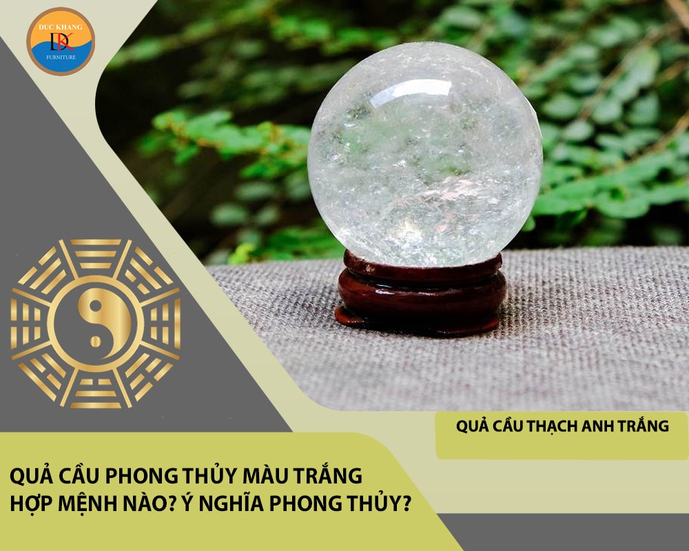 Quả cầu phong thủy màu trắng hợp mệnh nào? Ý nghĩa phong thủy?