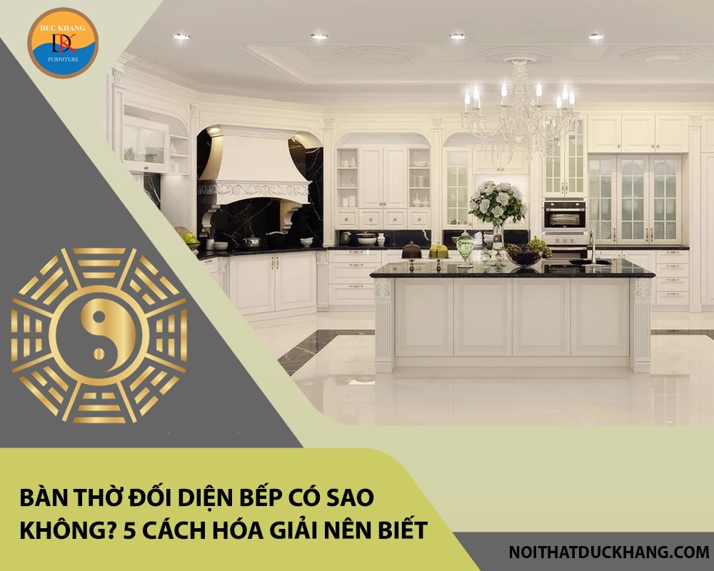Bàn thờ đối diện bếp có sao không? 5 cách hóa giải nên biết