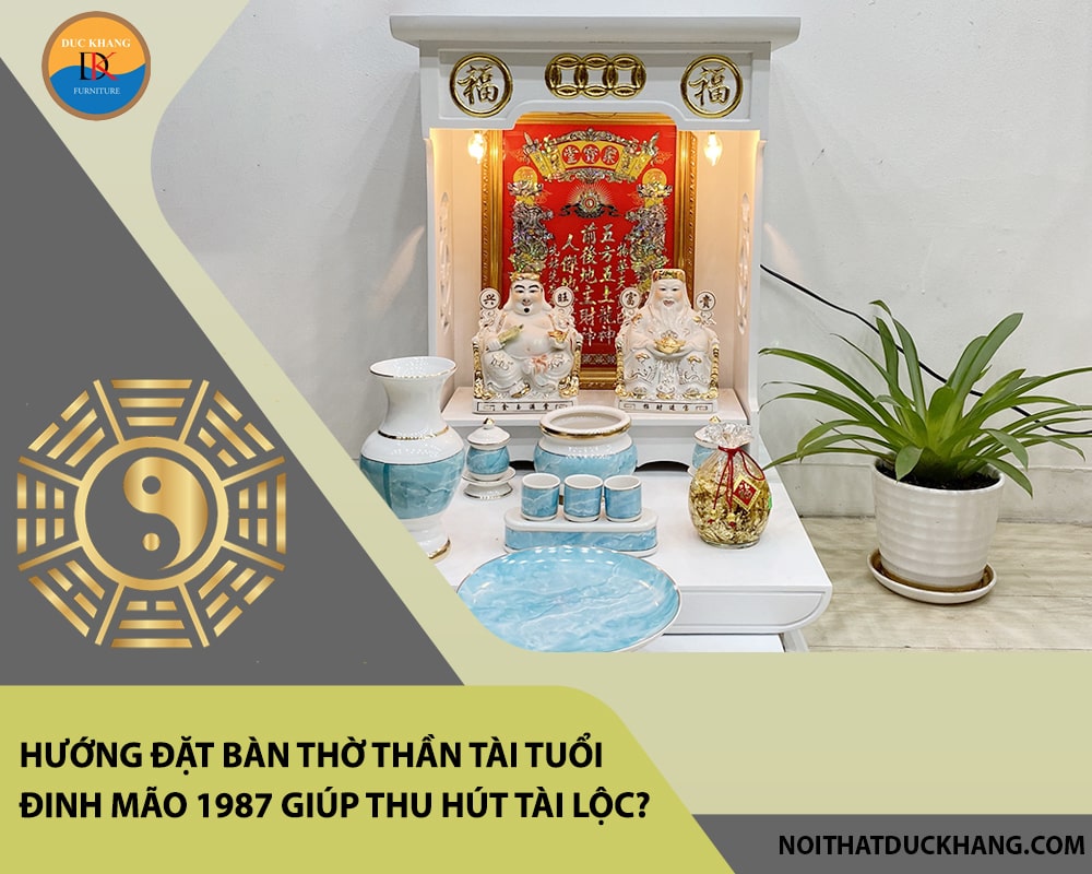 Hướng đặt bàn thờ thần tài tuổi Đinh Mão 1987 giúp thu hút tài lộc, may mắn?