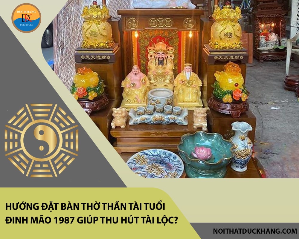 Hướng đặt bàn thờ thần tài tuổi Đinh Mão 1987 giúp thu hút tài lộc, may mắn?