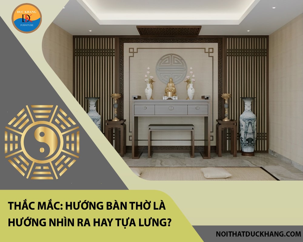 Thắc mắc: Hướng bàn thờ là hướng nhìn ra hay tựa lưng?