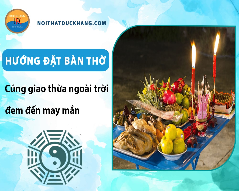 Hướng đặt bàn thờ cúng giao thừa ngoài trời đem đến may mắn Hướng đặt bàn thờ cúng giao thừa ngoài trời đem đến may mắn
