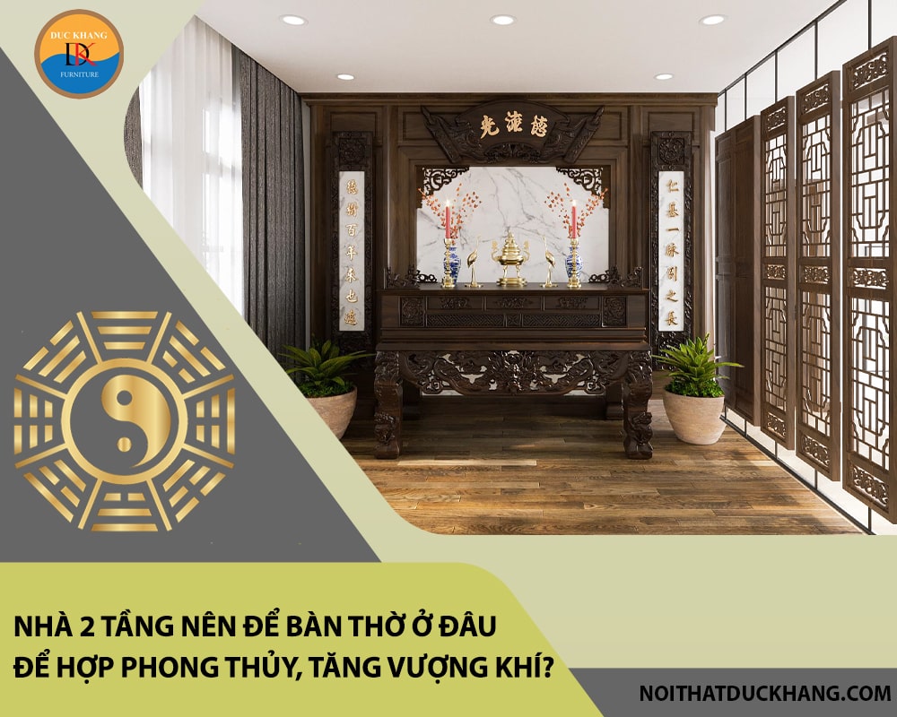 Nhà 2 tầng nên để bàn thờ ở đâu để hợp phong thủy, tăng vượng khí?