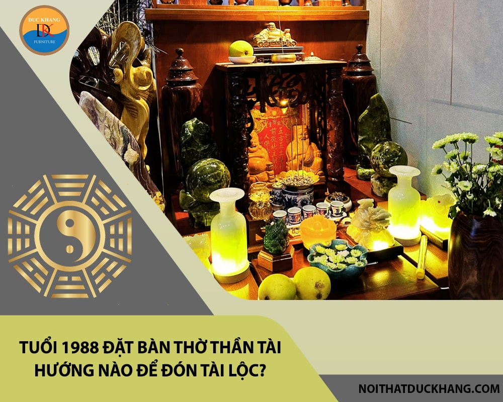 Tuổi 1988 đặt bàn thờ thần tài hướng nào để đón tài lộc? Tuổi 1988 đặt bàn thờ thần tài hướng nào để đón tài lộc?