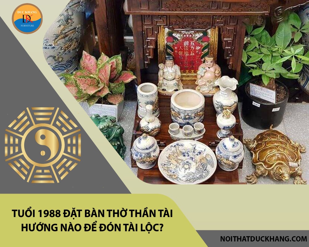 Tuổi 1988 đặt bàn thờ thần tài hướng nào để đón tài lộc? Tuổi 1988 đặt bàn thờ thần tài hướng nào để đón tài lộc?