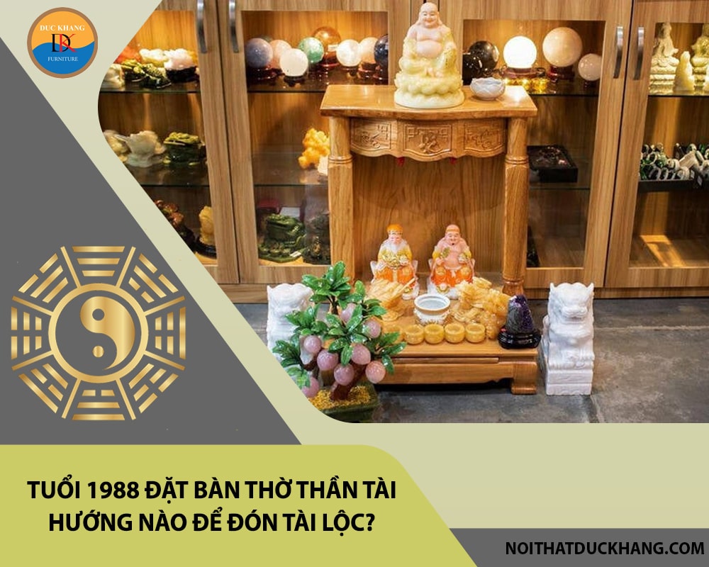 Tuổi 1988 đặt bàn thờ thần tài hướng nào để đón tài lộc? Tuổi 1988 đặt bàn thờ thần tài hướng nào để đón tài lộc?