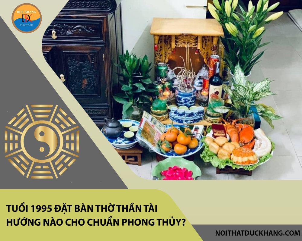 Tuổi 1995 đặt bàn thờ thần tài hướng nào cho chuẩn phong thủy?