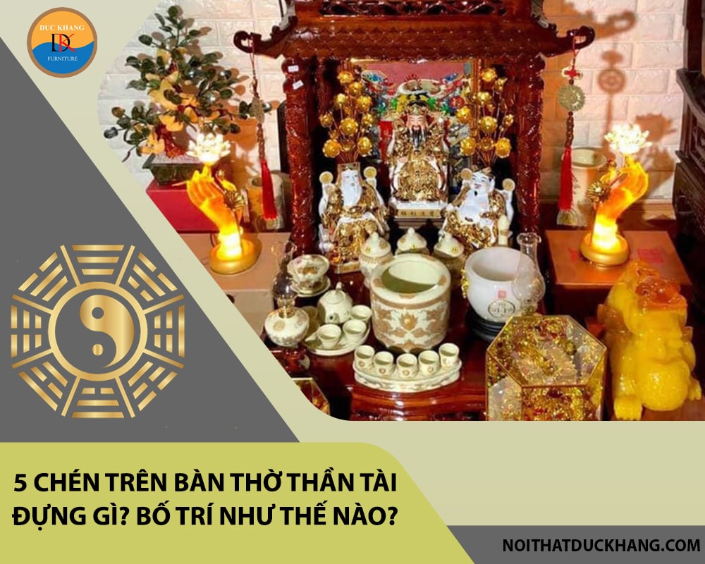 5 chén trên bàn thờ thần tài đựng gì? Bố trí như thế nào?