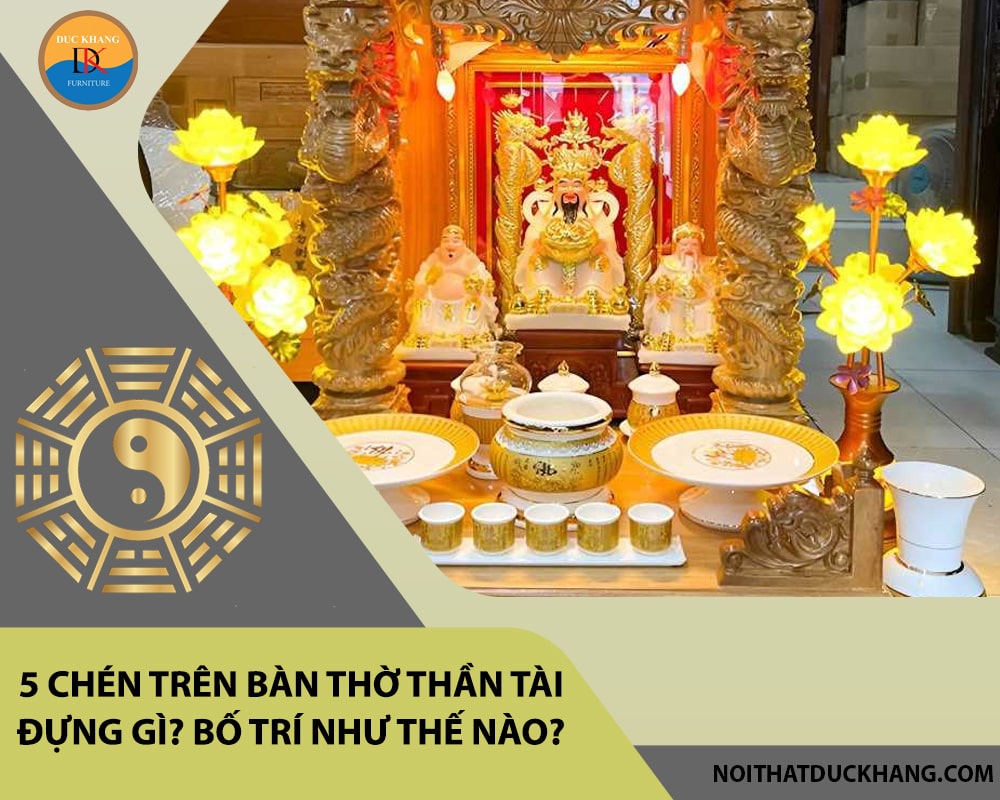 5 chén trên bàn thờ thần tài đựng gì? Bố trí như thế nào?