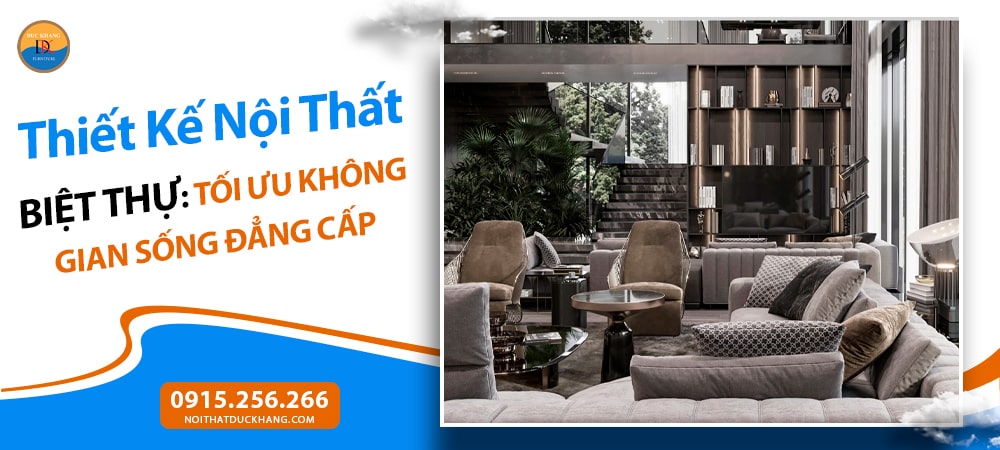Thiết Kế Nội Thất Biệt Thự: Tối Ưu Không Gian Sống Đẳng Cấp