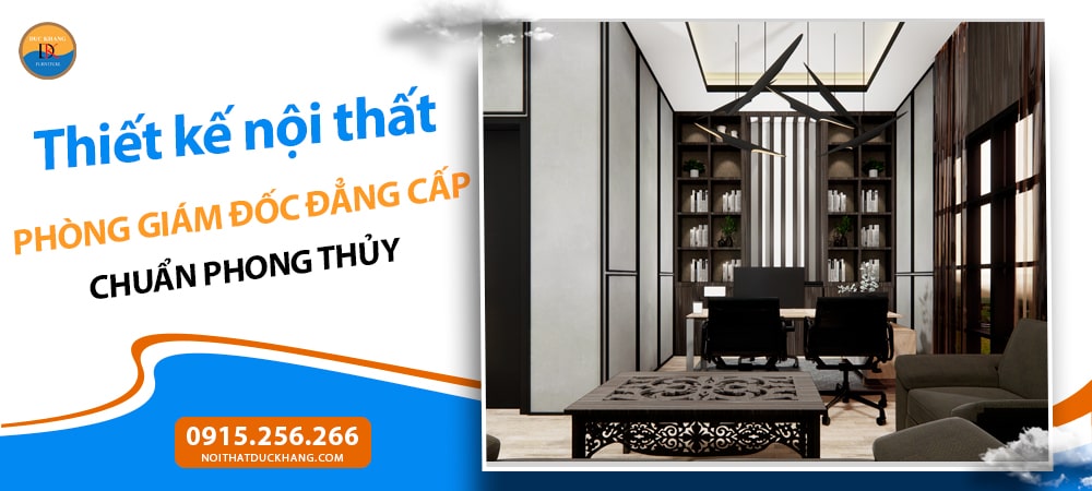 Thiết kế nội thất phòng giám đốc đẳng cấp chuẩn phong thủy Thiết kế nội thất phòng giám đốc đẳng cấp chuẩn phong thủy